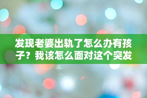 发现老婆出轨了怎么办有孩子？我该怎么面对这个突发情况