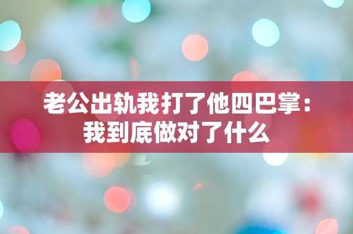 老公出轨我打了他四巴掌：我到底做对了什么