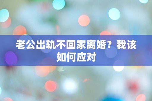 老公出轨不回家离婚？我该如何应对