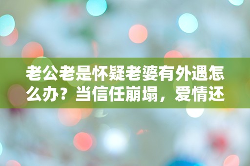 老公老是怀疑老婆有外遇怎么办？当信任崩塌，爱情还能回归吗？