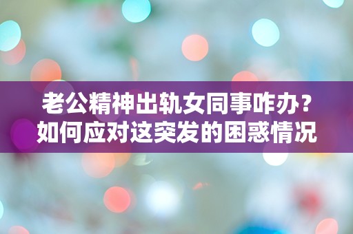 老公精神出轨女同事咋办？如何应对这突发的困惑情况