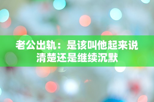 老公出轨：是该叫他起来说清楚还是继续沉默