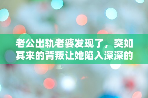 老公出轨老婆发现了，突如其来的背叛让她陷入深深的困惑