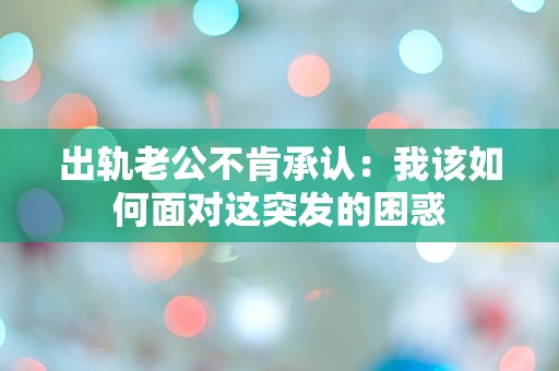 出轨老公不肯承认：我该如何面对这突发的困惑