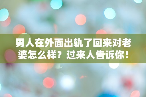 男人在外面出轨了回来对老婆怎么样？过来人告诉你！