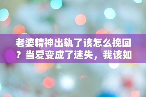 老婆精神出轨了该怎么挽回？当爱变成了迷失，我该如何重拾她的心？