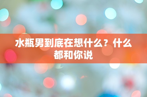 水瓶男到底在想什么？什么都和你说