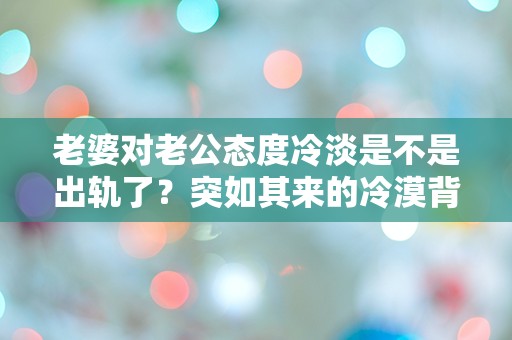 老婆对老公态度冷淡是不是出轨了？突如其来的冷漠背后隐藏着怎样的秘密？