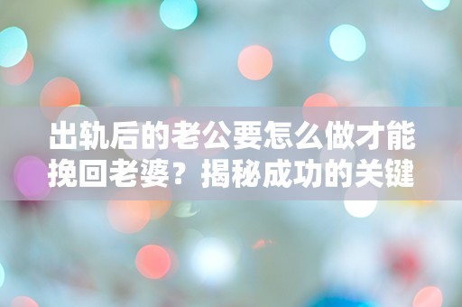 出轨后的老公要怎么做才能挽回老婆？揭秘成功的关键策略