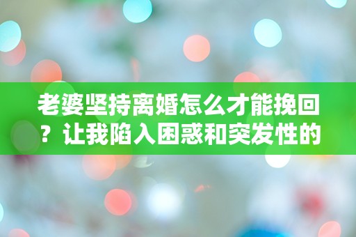 老婆坚持离婚怎么才能挽回？让我陷入困惑和突发性的问题