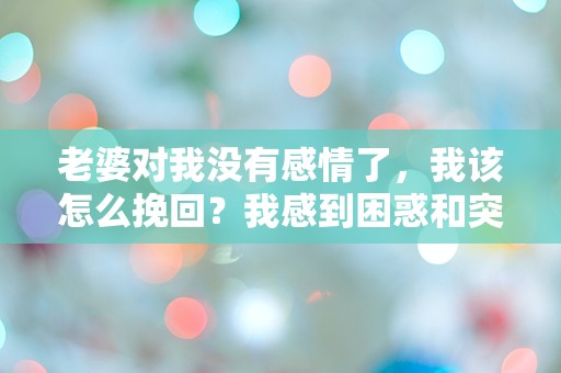 老婆对我没有感情了，我该怎么挽回？我感到困惑和突发性的失落