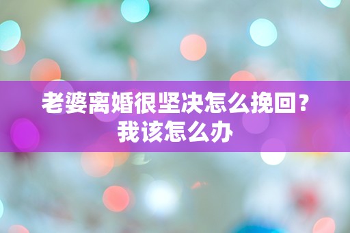 老婆离婚很坚决怎么挽回？我该怎么办