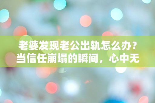 老婆发现老公出轨怎么办？当信任崩塌的瞬间，心中无数疑问涌现！