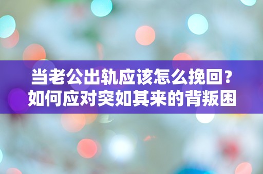 当老公出轨应该怎么挽回？如何应对突如其来的背叛困境