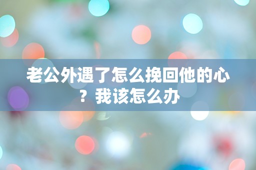 老公外遇了怎么挽回他的心？我该怎么办