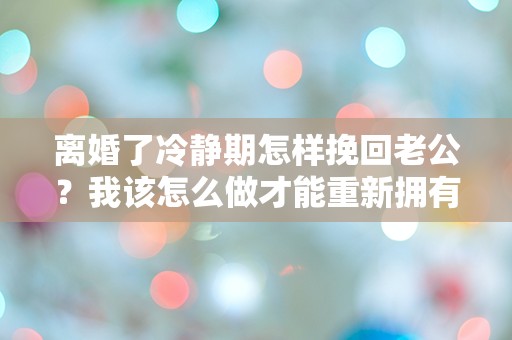 离婚了冷静期怎样挽回老公？我该怎么做才能重新拥有幸福的婚姻