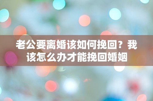 老公要离婚该如何挽回？我该怎么办才能挽回婚姻