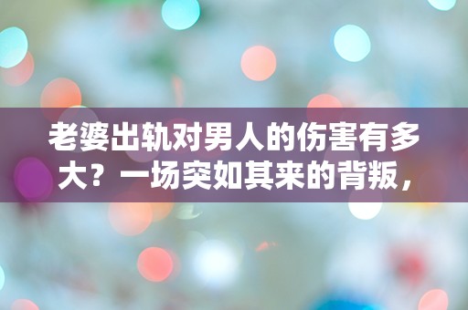 老婆出轨对男人的伤害有多大？一场突如其来的背叛，究竟能摧毁多少信任与自尊？