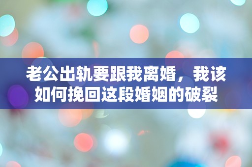 老公出轨要跟我离婚，我该如何挽回这段婚姻的破裂