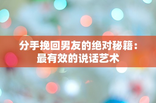 分手挽回男友的绝对秘籍：最有效的说话艺术