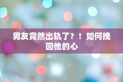 男友竟然出轨了？！如何挽回他的心