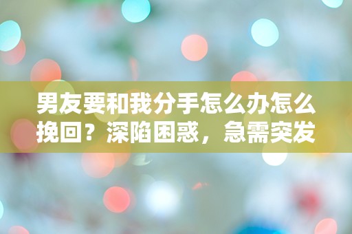 男友要和我分手怎么办怎么挽回？深陷困惑，急需突发性的解决方案