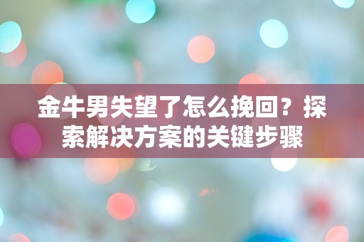 金牛男失望了怎么挽回？探索解决方案的关键步骤