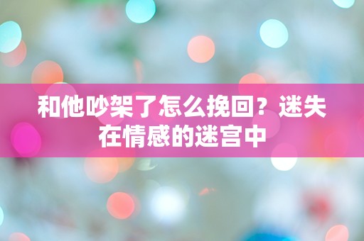 和他吵架了怎么挽回？迷失在情感的迷宫中