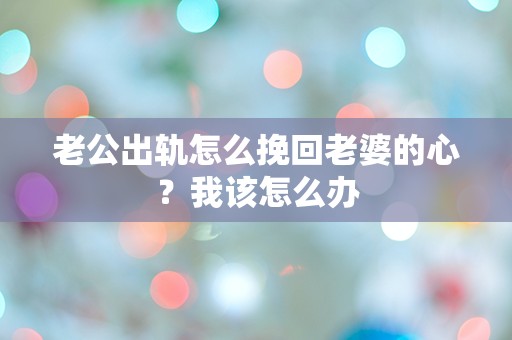 老公出轨怎么挽回老婆的心？我该怎么办