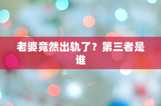 老婆竟然出轨了？第三者是谁