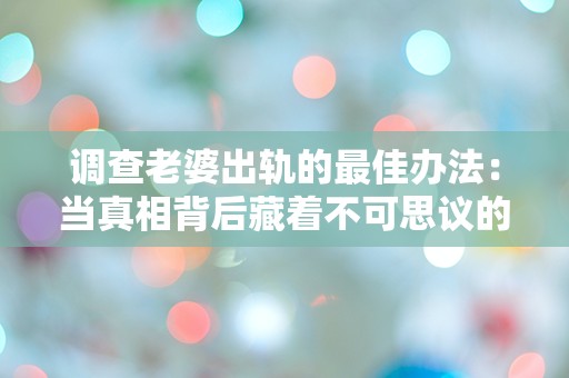 调查老婆出轨的最佳办法：当真相背后藏着不可思议的秘密时，你该如何选择？