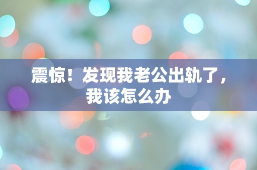 震惊！发现我老公出轨了，我该怎么办