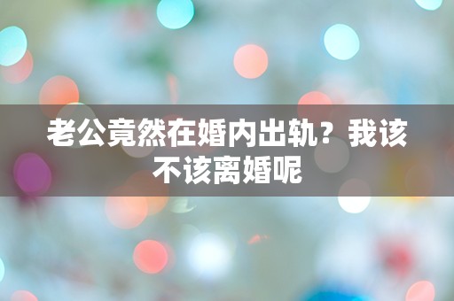 老公竟然在婚内出轨？我该不该离婚呢