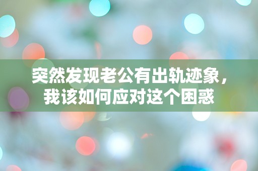 突然发现老公有出轨迹象，我该如何应对这个困惑