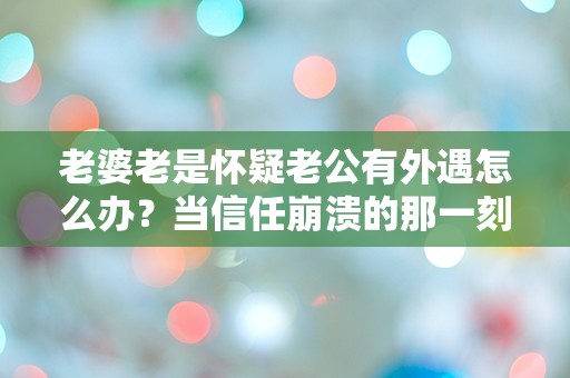 老婆老是怀疑老公有外遇怎么办？当信任崩溃的那一刻，我该如何自救！