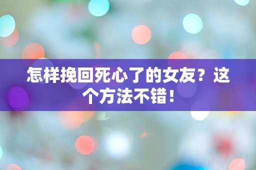 怎样挽回死心了的女友？这个方法不错！