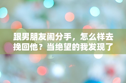 跟男朋友闹分手，怎么样去挽回他？当绝望的我发现了意想不到的转机！