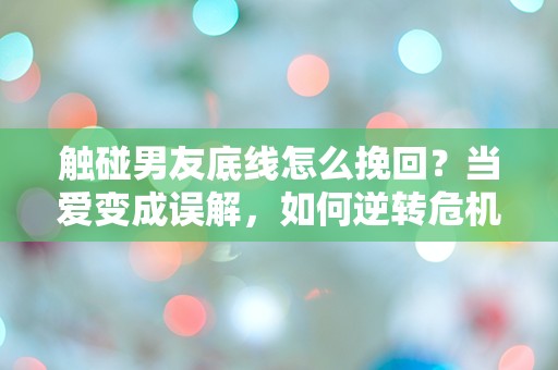 触碰男友底线怎么挽回？当爱变成误解，如何逆转危机！