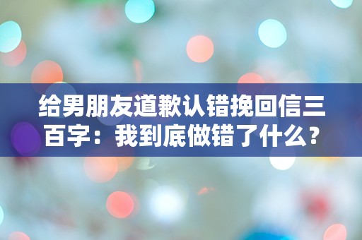 给男朋友道歉认错挽回信三百字：我到底做错了什么？