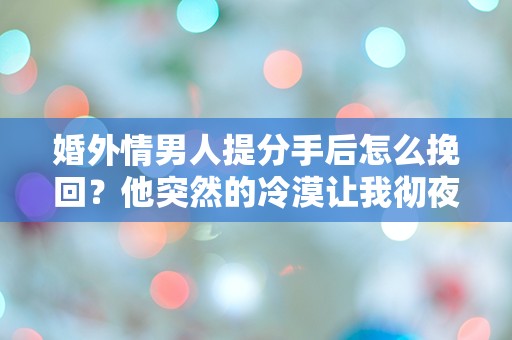 婚外情男人提分手后怎么挽回？他突然的冷漠让我彻夜难眠！