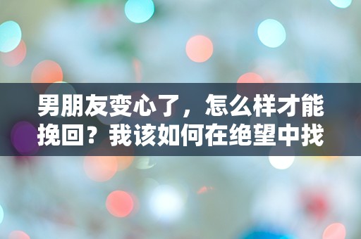 男朋友变心了，怎么样才能挽回？我该如何在绝望中找到希望的曙光？