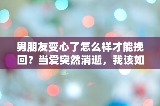 男朋友变心了怎么样才能挽回？当爱突然消逝，我该如何绝地反击！