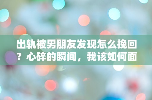 出轨被男朋友发现怎么挽回？心碎的瞬间，我该如何面对这场突如其来的危机！