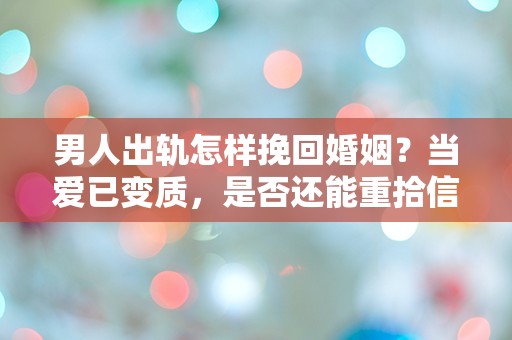 男人出轨怎样挽回婚姻？当爱已变质，是否还能重拾信任的碎片？