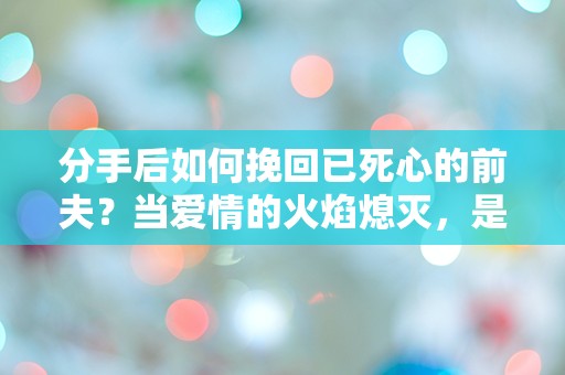 分手后如何挽回已死心的前夫？当爱情的火焰熄灭，是否还有重燃的可能？