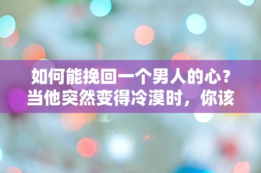 如何能挽回一个男人的心？当他突然变得冷漠时，你该怎么办？