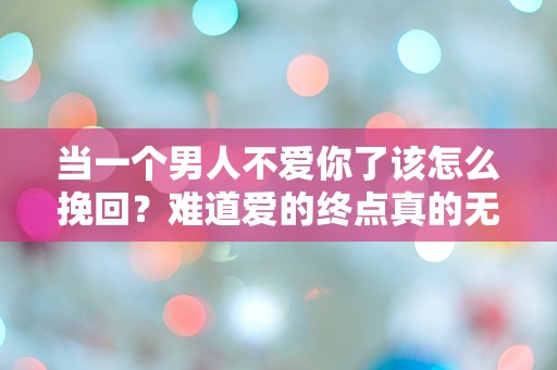 当一个男人不爱你了该怎么挽回？难道爱的终点真的无法逆转吗？