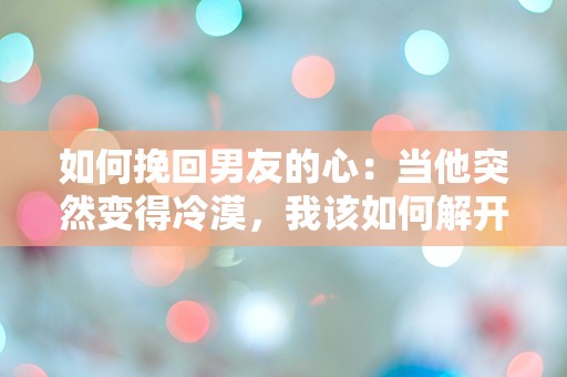 如何挽回男友的心：当他突然变得冷漠，我该如何解开这道难题？