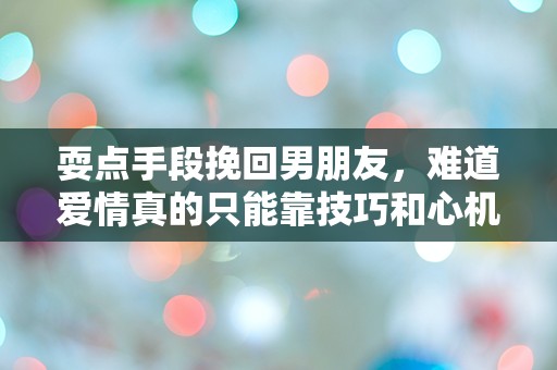 耍点手段挽回男朋友，难道爱情真的只能靠技巧和心机？