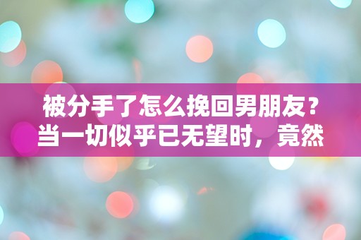 被分手了怎么挽回男朋友？当一切似乎已无望时，竟然出现了惊人的转机！